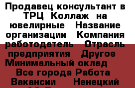 Продавец-консультант в ТРЦ "Коллаж" на ювелирные › Название организации ­ Компания-работодатель › Отрасль предприятия ­ Другое › Минимальный оклад ­ 1 - Все города Работа » Вакансии   . Ненецкий АО,Пылемец д.